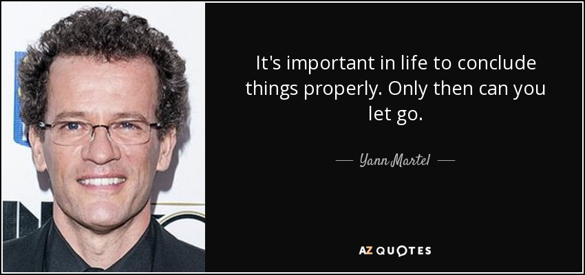 It's important in life to conclude things properly. Only then can you let go. - Yann Martel