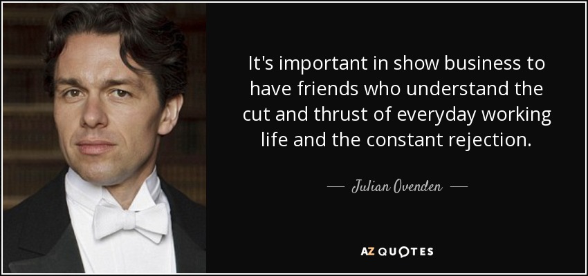 It's important in show business to have friends who understand the cut and thrust of everyday working life and the constant rejection. - Julian Ovenden