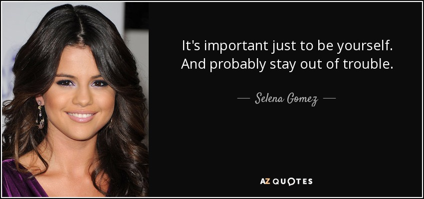 It's important just to be yourself. And probably stay out of trouble. - Selena Gomez
