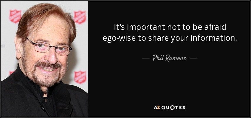 It's important not to be afraid ego-wise to share your information. - Phil Ramone