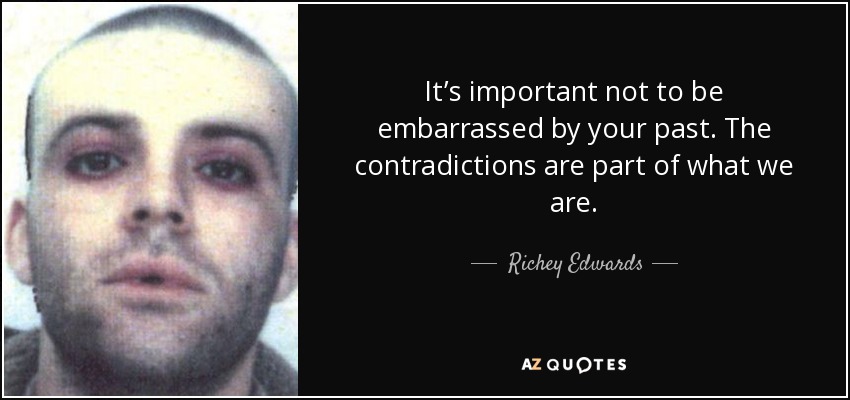 It’s important not to be embarrassed by your past. The contradictions are part of what we are. - Richey Edwards