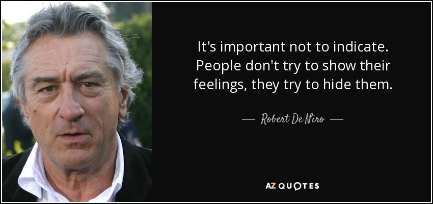 It's important not to indicate. People don't try to show their feelings, they try to hide them. - Robert De Niro