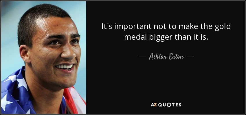 It's important not to make the gold medal bigger than it is. - Ashton Eaton
