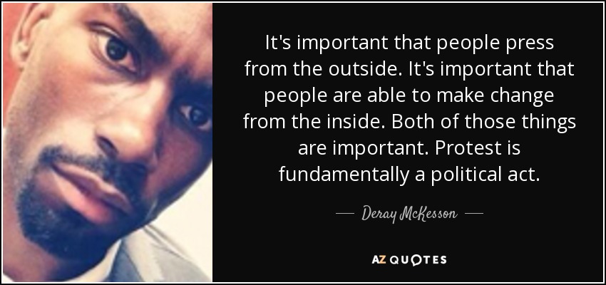 It's important that people press from the outside. It's important that people are able to make change from the inside. Both of those things are important. Protest is fundamentally a political act. - Deray McKesson