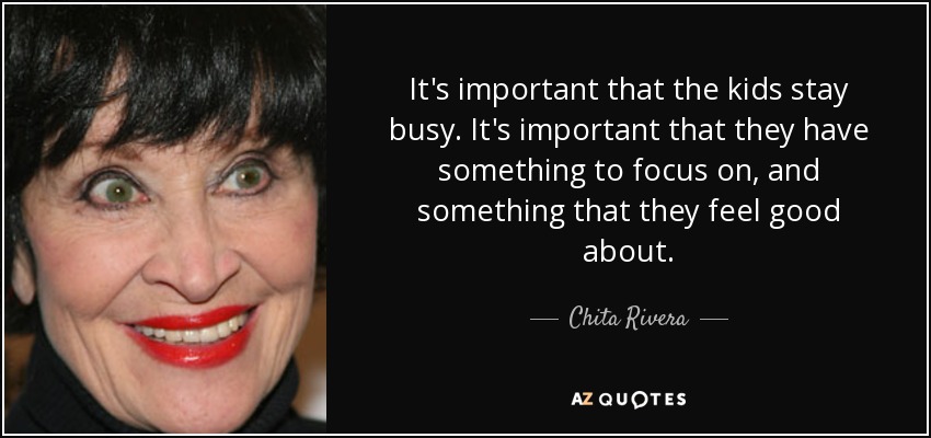 It's important that the kids stay busy. It's important that they have something to focus on, and something that they feel good about. - Chita Rivera