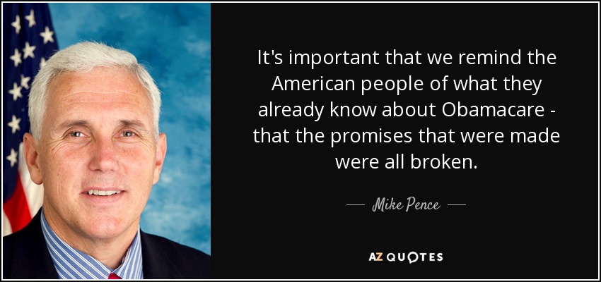 It's important that we remind the American people of what they already know about Obamacare - that the promises that were made were all broken. - Mike Pence