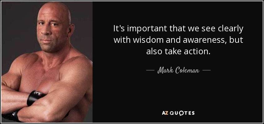 It's important that we see clearly with wisdom and awareness, but also take action. - Mark Coleman