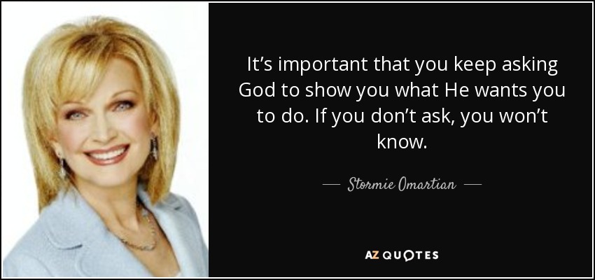 It’s important that you keep asking God to show you what He wants you to do. If you don’t ask, you won’t know. - Stormie Omartian