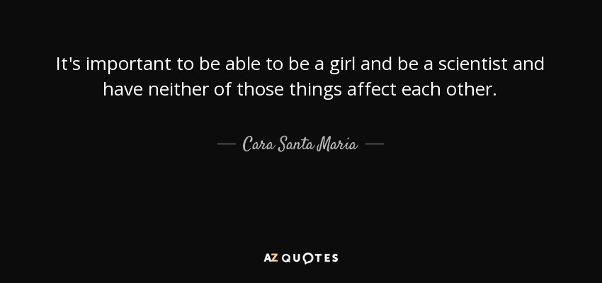 It's important to be able to be a girl and be a scientist and have neither of those things affect each other. - Cara Santa Maria