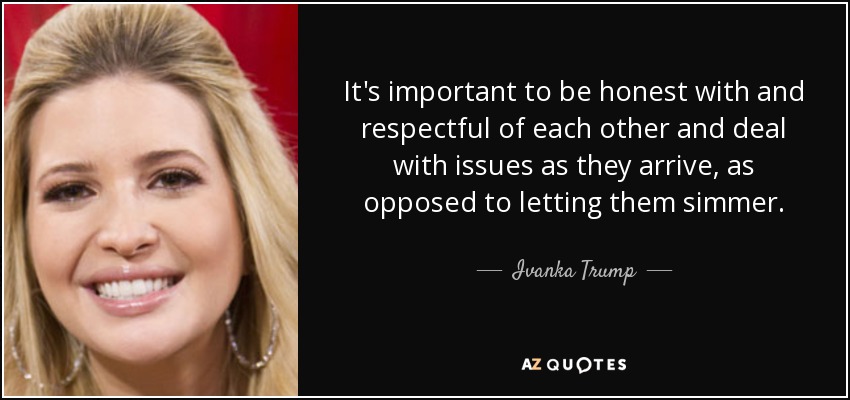 It's important to be honest with and respectful of each other and deal with issues as they arrive, as opposed to letting them simmer. - Ivanka Trump