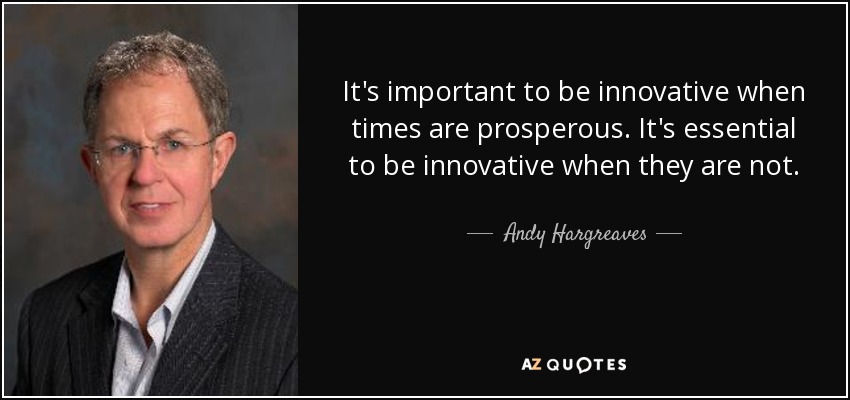 It's important to be innovative when times are prosperous. It's essential to be innovative when they are not. - Andy Hargreaves