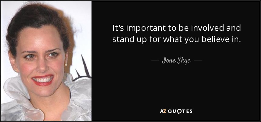 It's important to be involved and stand up for what you believe in. - Ione Skye
