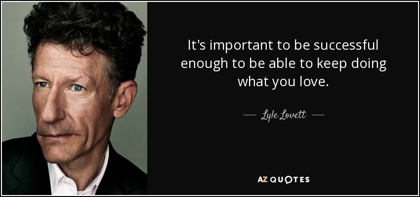 It's important to be successful enough to be able to keep doing what you love. - Lyle Lovett