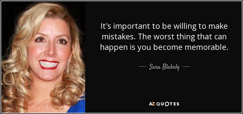 It's important to be willing to make mistakes. The worst thing that can happen is you become memorable. - Sara Blakely