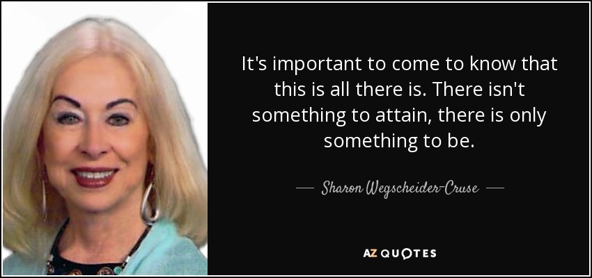 It's important to come to know that this is all there is. There isn't something to attain, there is only something to be. - Sharon Wegscheider-Cruse