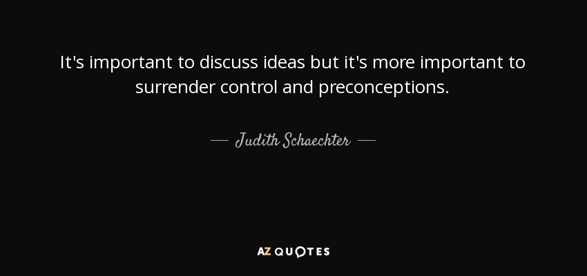 It's important to discuss ideas but it's more important to surrender control and preconceptions. - Judith Schaechter