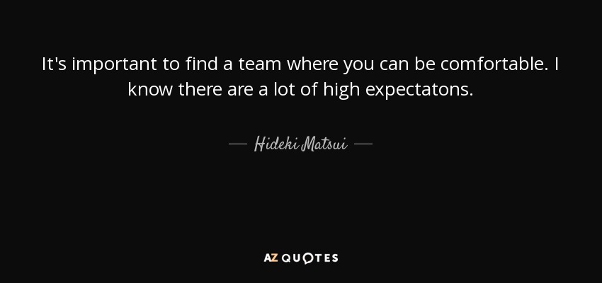 It's important to find a team where you can be comfortable. I know there are a lot of high expectatons. - Hideki Matsui