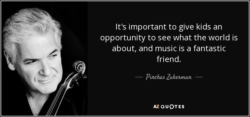 It's important to give kids an opportunity to see what the world is about, and music is a fantastic friend. - Pinchas Zukerman