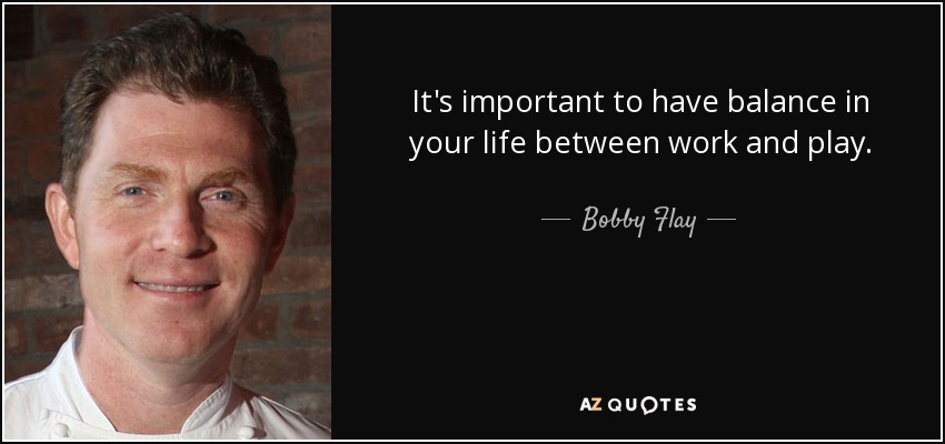 It's important to have balance in your life between work and play. - Bobby Flay