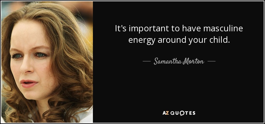 It's important to have masculine energy around your child. - Samantha Morton
