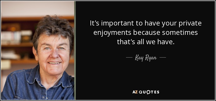 It's important to have your private enjoyments because sometimes that's all we have. - Kay Ryan