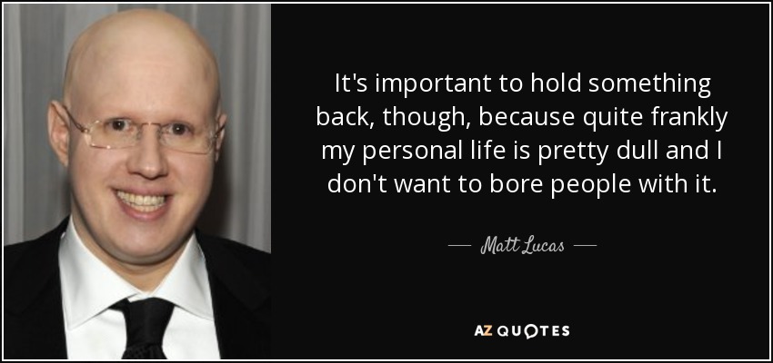 It's important to hold something back, though, because quite frankly my personal life is pretty dull and I don't want to bore people with it. - Matt Lucas
