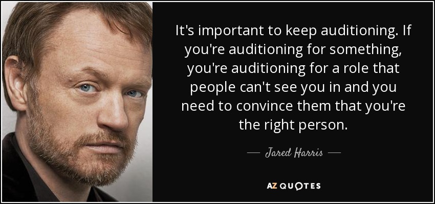It's important to keep auditioning. If you're auditioning for something, you're auditioning for a role that people can't see you in and you need to convince them that you're the right person. - Jared Harris