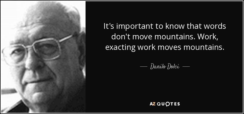 It's important to know that words don't move mountains. Work, exacting work moves mountains. - Danilo Dolci