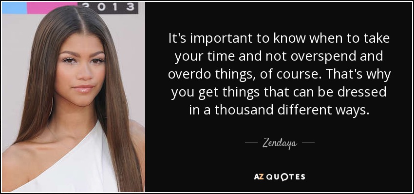 It's important to know when to take your time and not overspend and overdo things, of course. That's why you get things that can be dressed in a thousand different ways. - Zendaya