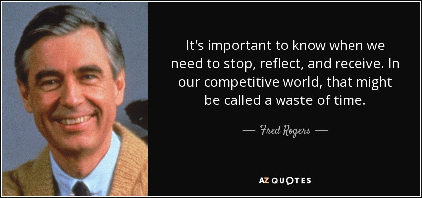 It's important to know when we need to stop, reflect, and receive. In our competitive world, that might be called a waste of time. - Fred Rogers