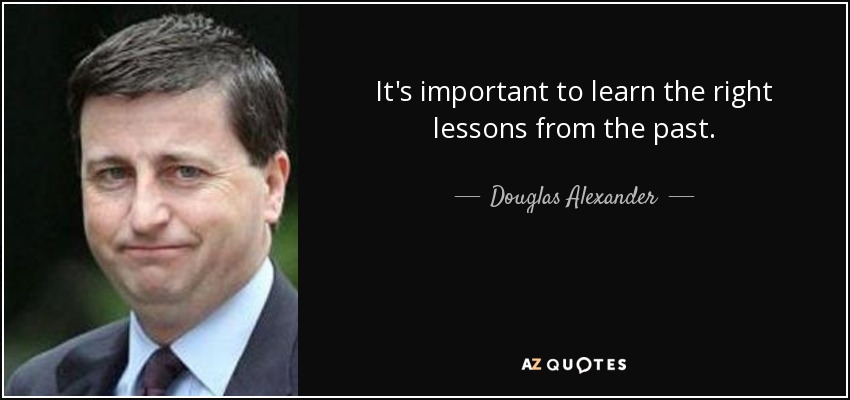 It's important to learn the right lessons from the past. - Douglas Alexander