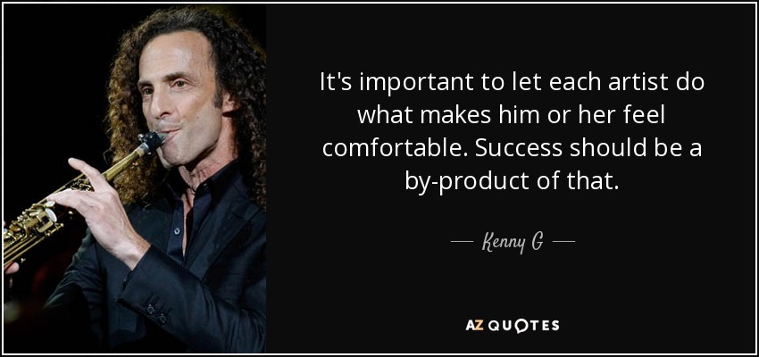 It's important to let each artist do what makes him or her feel comfortable. Success should be a by-product of that. - Kenny G