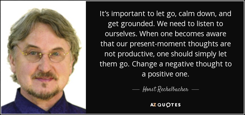 It’s important to let go, calm down, and get grounded. We need to listen to ourselves. When one becomes aware that our present-moment thoughts are not productive, one should simply let them go. Change a negative thought to a positive one. - Horst Rechelbacher