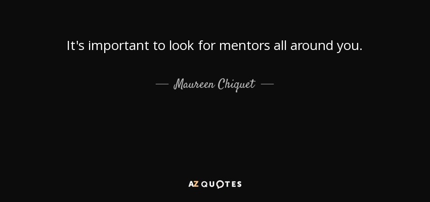 It's important to look for mentors all around you. - Maureen Chiquet