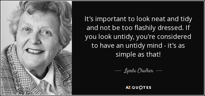 It's important to look neat and tidy and not be too flashily dressed. If you look untidy, you're considered to have an untidy mind - it's as simple as that! - Lynda Chalker, Baroness Chalker of Wallasey