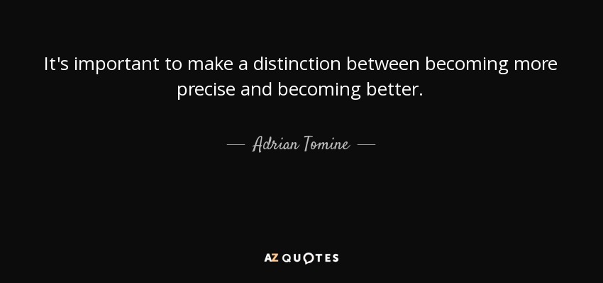 It's important to make a distinction between becoming more precise and becoming better. - Adrian Tomine