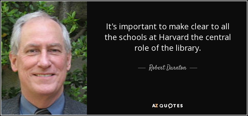 It's important to make clear to all the schools at Harvard the central role of the library. - Robert Darnton