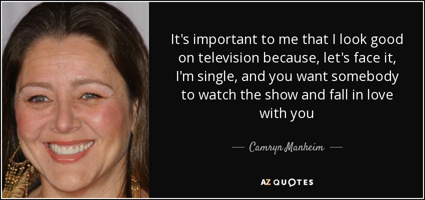 It's important to me that I look good on television because, let's face it, I'm single, and you want somebody to watch the show and fall in love with you - Camryn Manheim