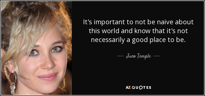It's important to not be naive about this world and know that it's not necessarily a good place to be. - Juno Temple