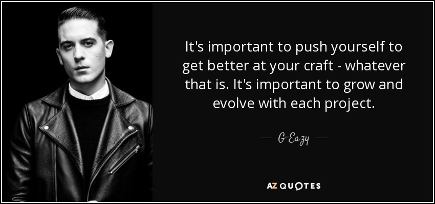 It's important to push yourself to get better at your craft - whatever that is. It's important to grow and evolve with each project. - G-Eazy