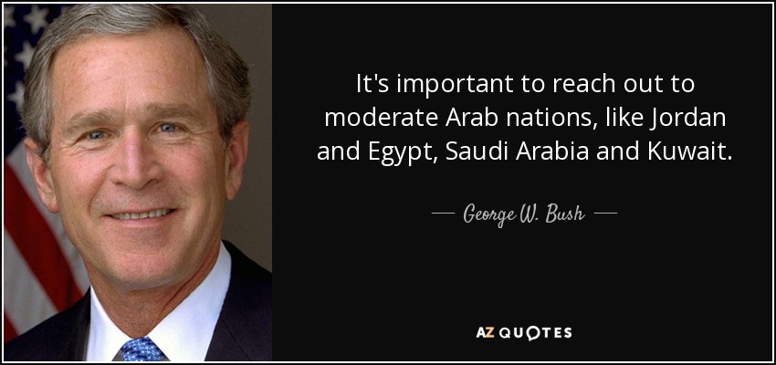 It's important to reach out to moderate Arab nations, like Jordan and Egypt, Saudi Arabia and Kuwait. - George W. Bush