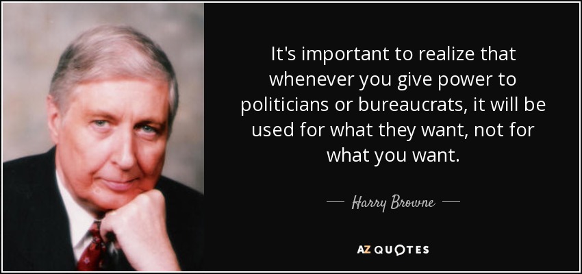 It's important to realize that whenever you give power to politicians or bureaucrats, it will be used for what they want, not for what you want. - Harry Browne