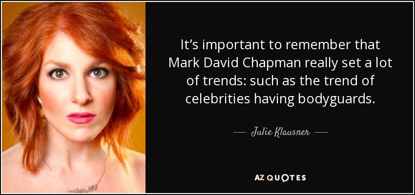 It’s important to remember that Mark David Chapman really set a lot of trends: such as the trend of celebrities having bodyguards. - Julie Klausner
