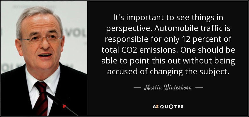 It's important to see things in perspective. Automobile traffic is responsible for only 12 percent of total CO2 emissions. One should be able to point this out without being accused of changing the subject. - Martin Winterkorn