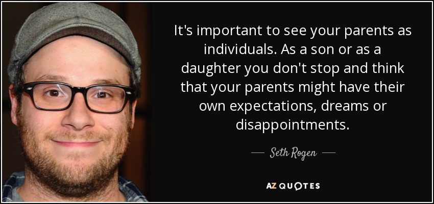 It's important to see your parents as individuals. As a son or as a daughter you don't stop and think that your parents might have their own expectations, dreams or disappointments. - Seth Rogen