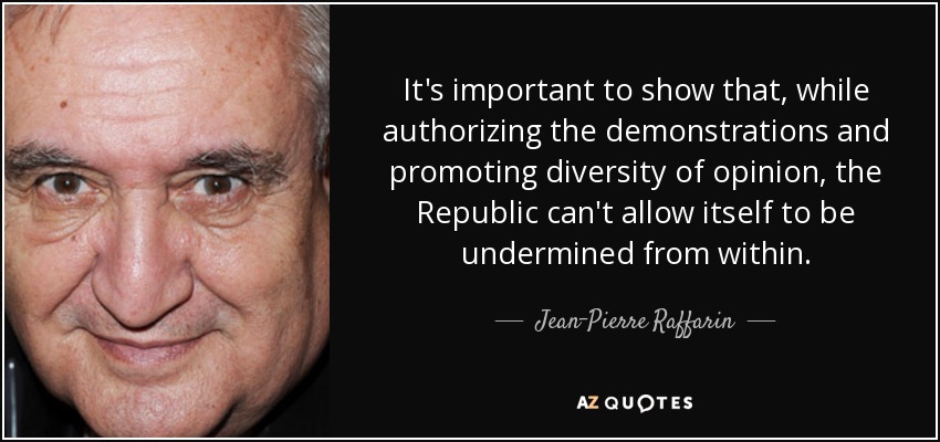 It's important to show that, while authorizing the demonstrations and promoting diversity of opinion, the Republic can't allow itself to be undermined from within. - Jean-Pierre Raffarin