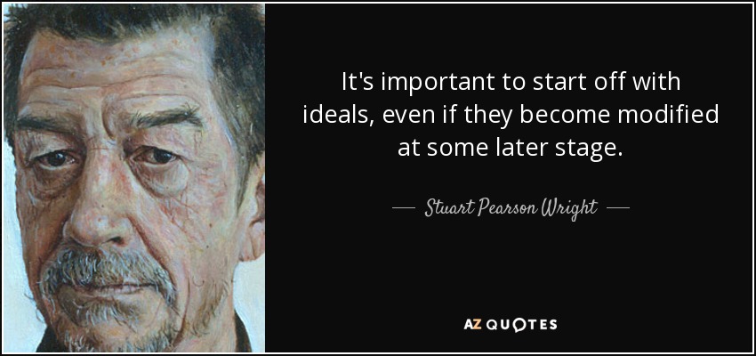 It's important to start off with ideals, even if they become modified at some later stage. - Stuart Pearson Wright