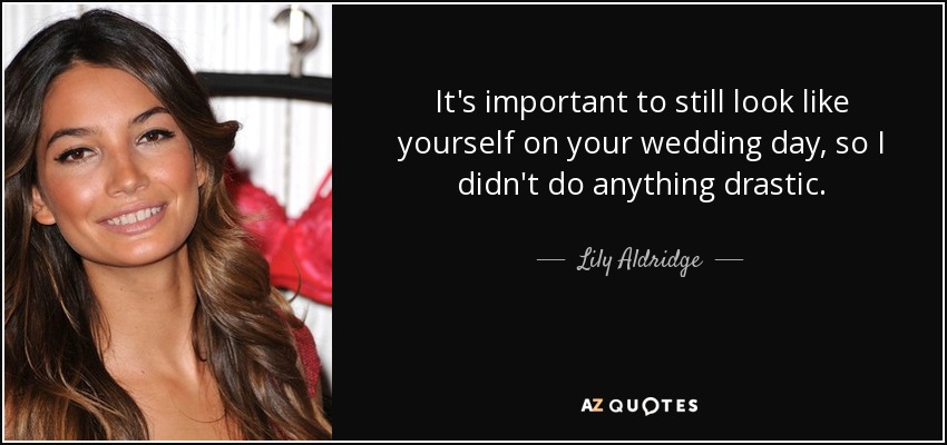 It's important to still look like yourself on your wedding day, so I didn't do anything drastic. - Lily Aldridge
