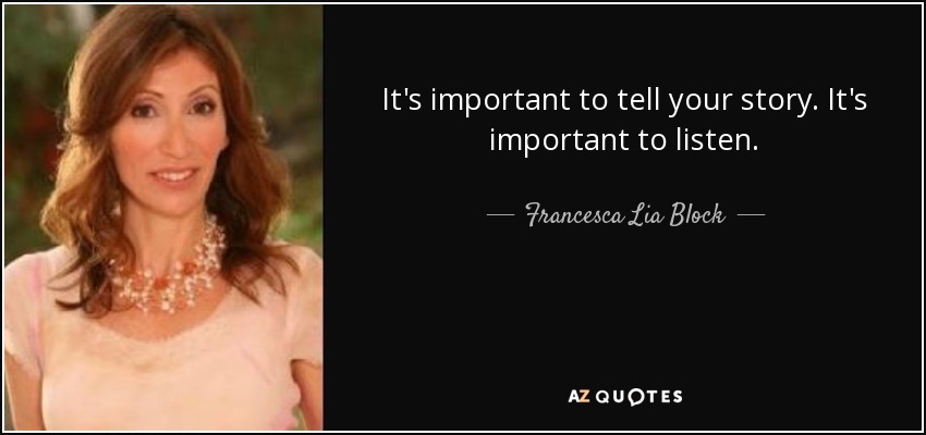 It's important to tell your story. It's important to listen. - Francesca Lia Block