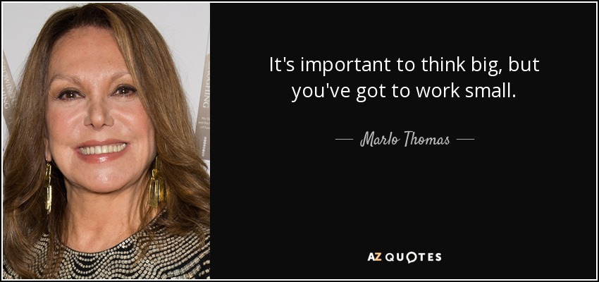 It's important to think big, but you've got to work small. - Marlo Thomas